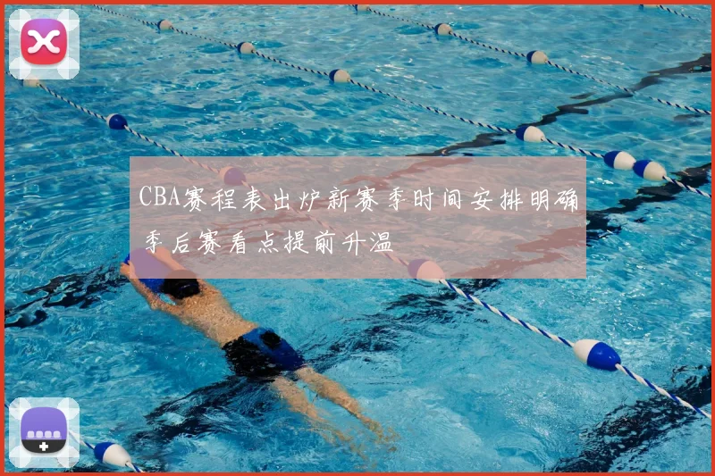 CBA赛程表出炉新赛季时间安排明确季后赛看点提前升温
