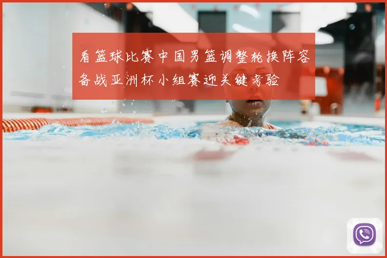 看篮球比赛中国男篮调整轮换阵容备战亚洲杯小组赛迎关键考验