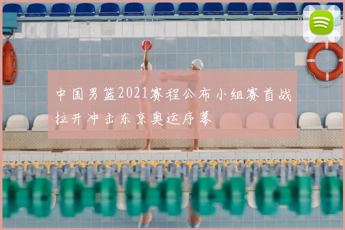 中国男篮2021赛程公布小组赛首战拉开冲击东京奥运序幕