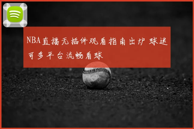 NBA直播无插件观看指南出炉 球迷可多平台流畅看球