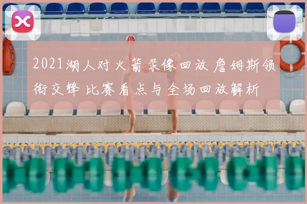 2021湖人对火箭录像回放 詹姆斯领衔交锋 比赛看点与全场回放解析