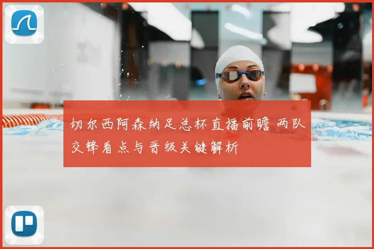 切尔西阿森纳足总杯直播前瞻 两队交锋看点与晋级关键解析