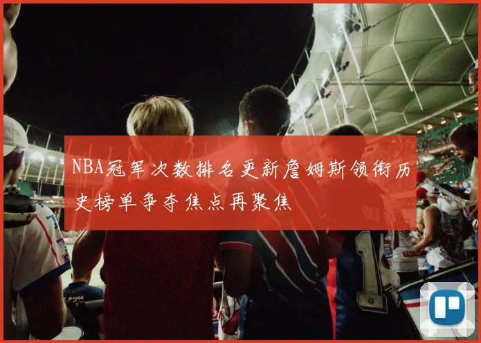 NBA冠军次数排名更新詹姆斯领衔历史榜单争夺焦点再聚焦