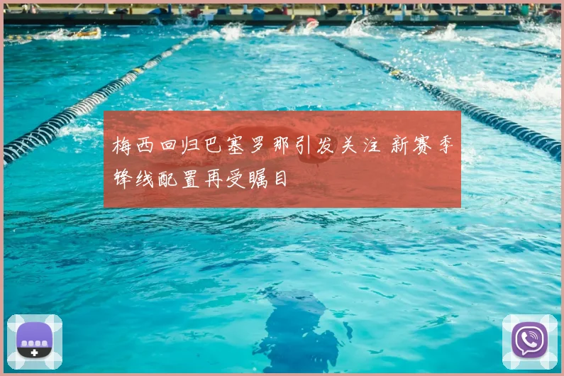 梅西回归巴塞罗那引发关注 新赛季锋线配置再受瞩目