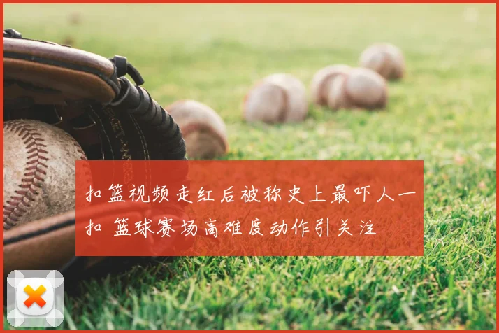 扣篮视频走红后被称史上最吓人一扣 篮球赛场高难度动作引关注