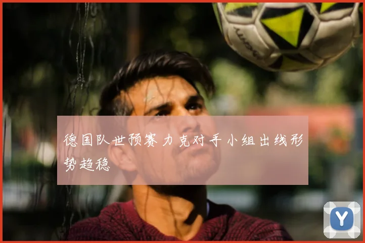 德国队世预赛力克对手小组出线形势趋稳