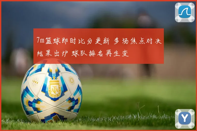 7m篮球即时比分更新 多场焦点对决结果出炉 球队排名再生变