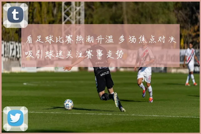 看足球比赛热潮升温 多场焦点对决吸引球迷关注赛事走势