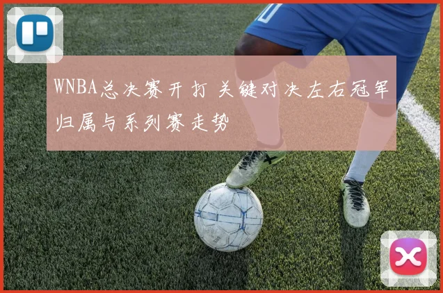 WNBA总决赛开打 关键对决左右冠军归属与系列赛走势