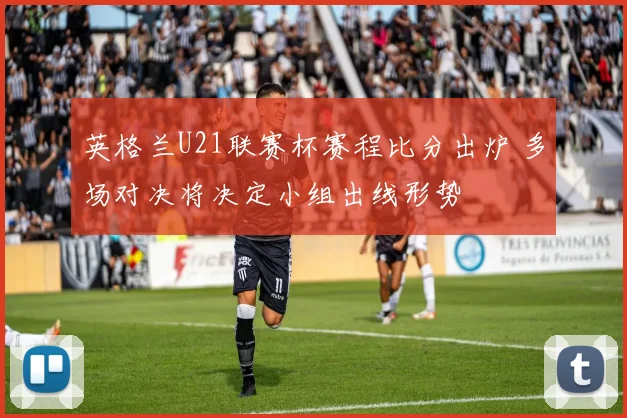 英格兰U21联赛杯赛程比分出炉 多场对决将决定小组出线形势