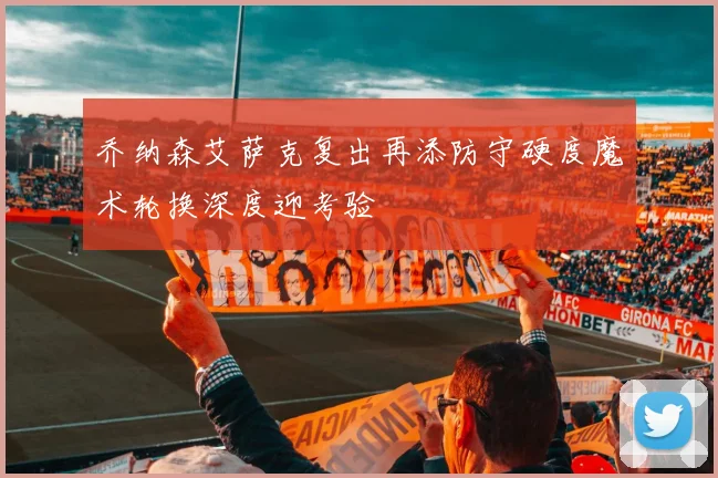 乔纳森艾萨克复出再添防守硬度魔术轮换深度迎考验