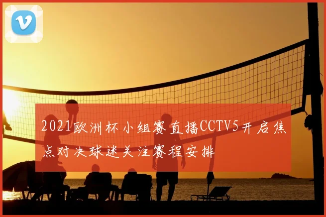 2021欧洲杯小组赛直播CCTV5开启焦点对决球迷关注赛程安排
