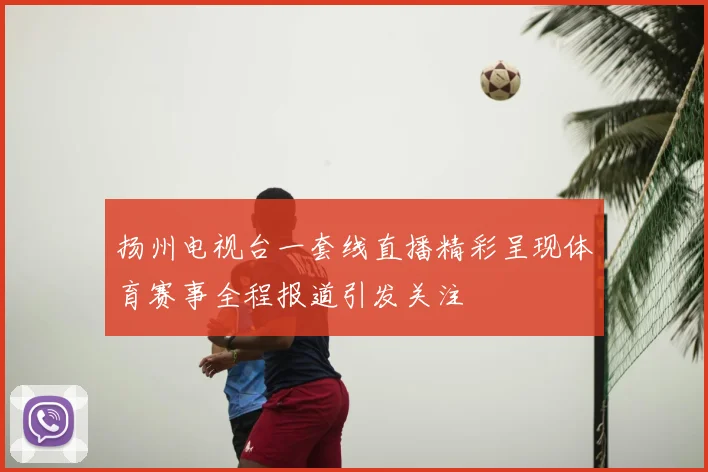 扬州电视台一套线直播精彩呈现体育赛事全程报道引发关注
