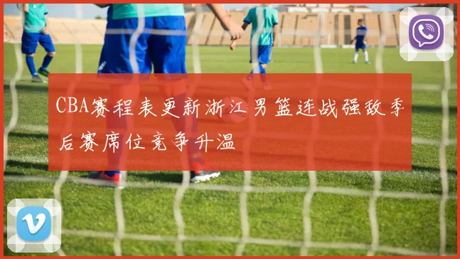 CBA赛程表更新浙江男篮连战强敌季后赛席位竞争升温