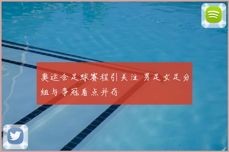 奥运会足球赛程引关注 男足女足分组与争冠看点并存