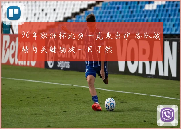 96年欧洲杯比分一览表出炉 各队战绩与关键场次一目了然