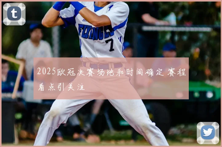 2025欧冠决赛场地和时间确定 赛程看点引关注