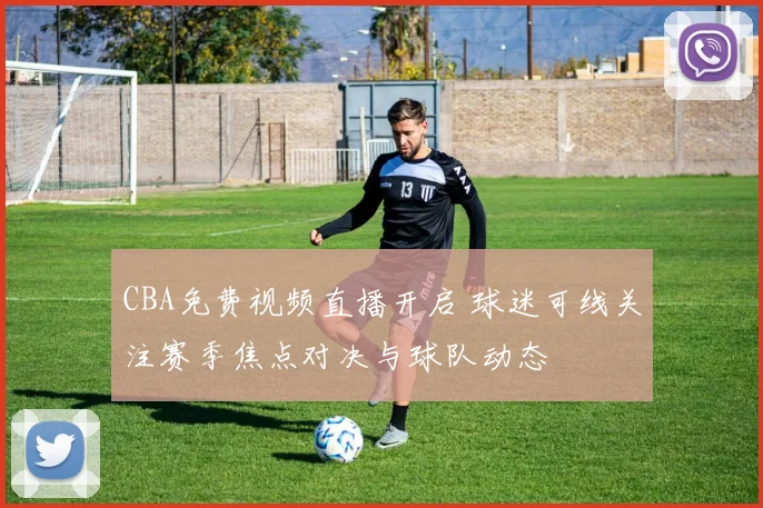 CBA免费视频直播开启 球迷可线关注赛季焦点对决与球队动态