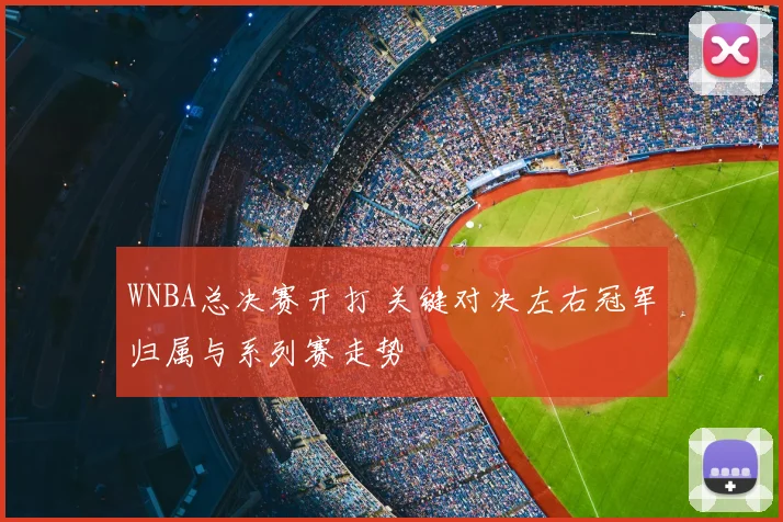WNBA总决赛开打 关键对决左右冠军归属与系列赛走势