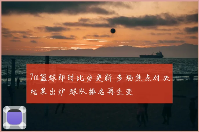 7m篮球即时比分更新 多场焦点对决结果出炉 球队排名再生变