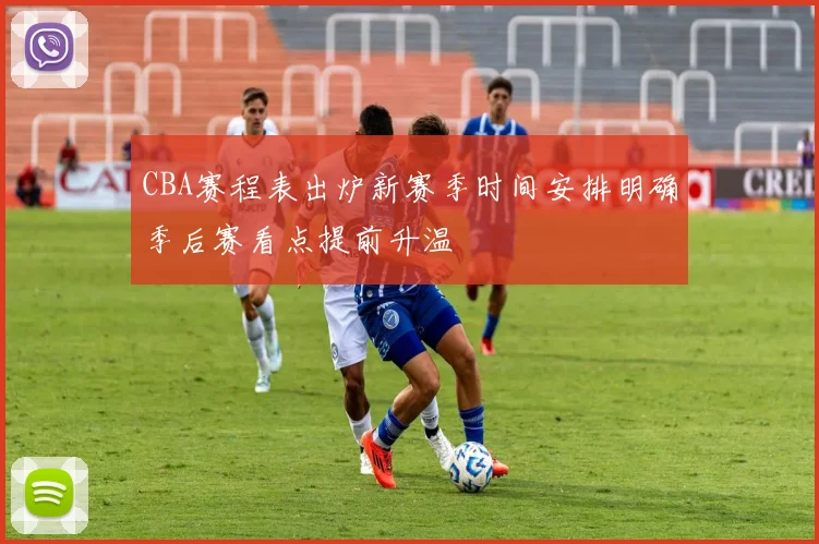 CBA赛程表出炉新赛季时间安排明确季后赛看点提前升温