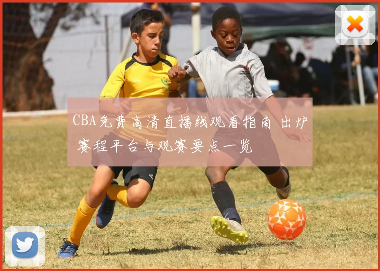 CBA免费高清直播线观看指南 出炉 赛程平台与观赛要点一览