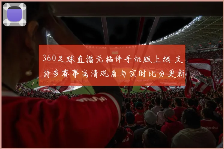 360足球直播无插件手机版上线 支持多赛事高清观看与实时比分更新