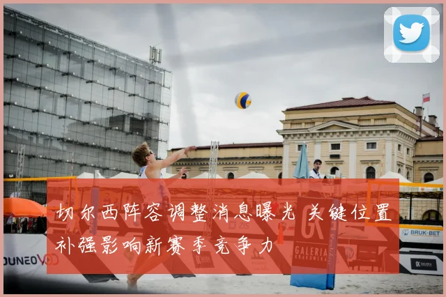 切尔西阵容调整消息曝光 关键位置补强影响新赛季竞争力