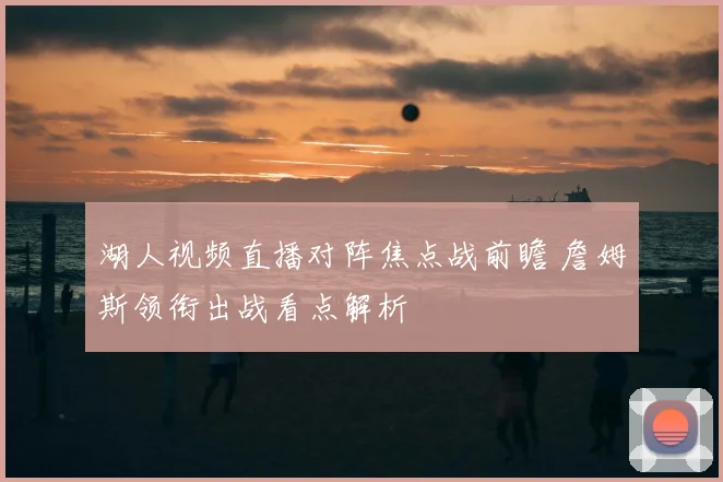 湖人视频直播对阵焦点战前瞻 詹姆斯领衔出战看点解析