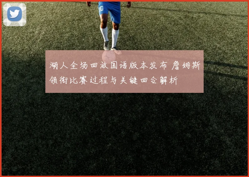湖人全场回放国语版本发布 詹姆斯领衔比赛过程与关键回合解析