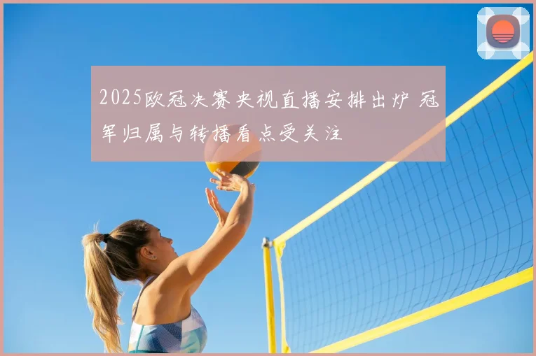 2025欧冠决赛央视直播安排出炉 冠军归属与转播看点受关注