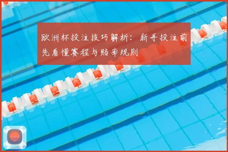 欧洲杯投注技巧解析:新手投注前先看懂赛程与赔率规则