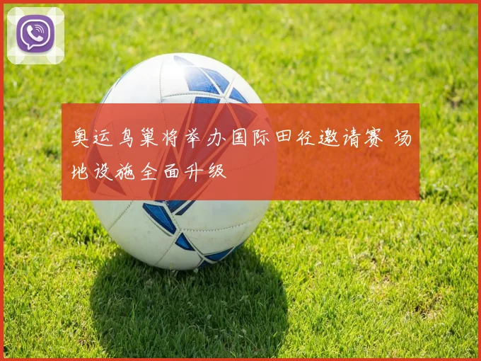 奥运鸟巢将举办国际田径邀请赛 场地设施全面升级
