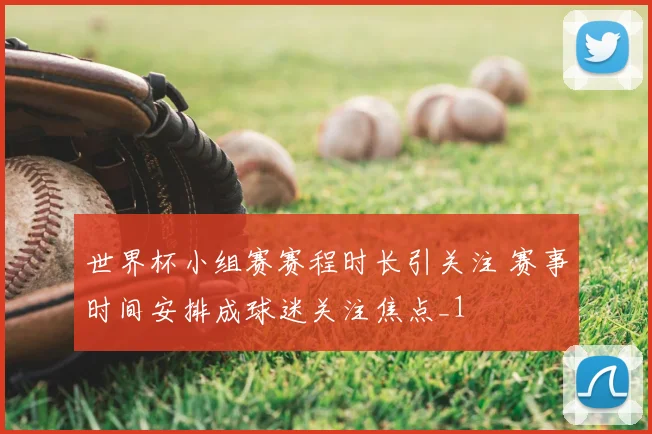 世界杯小组赛赛程时长引关注 赛事时间安排成球迷关注焦点_1