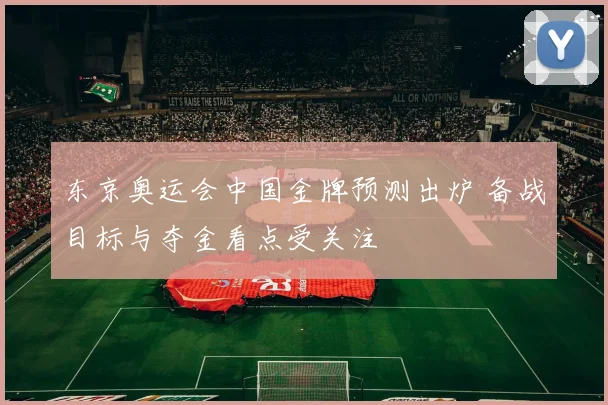 东京奥运会中国金牌预测出炉 备战目标与夺金看点受关注
