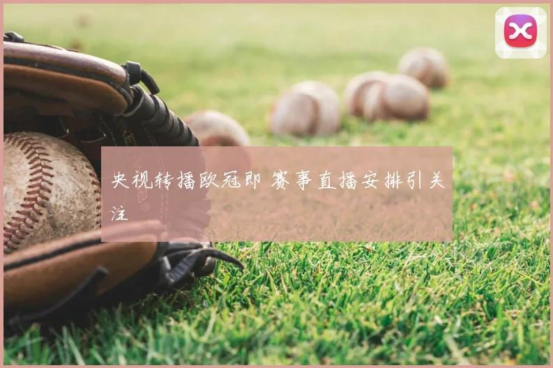 央视转播欧冠即 赛事直播安排引关注