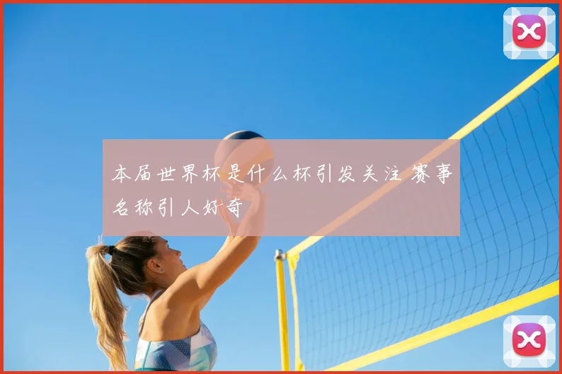本届世界杯是什么杯引发关注 赛事名称引人好奇