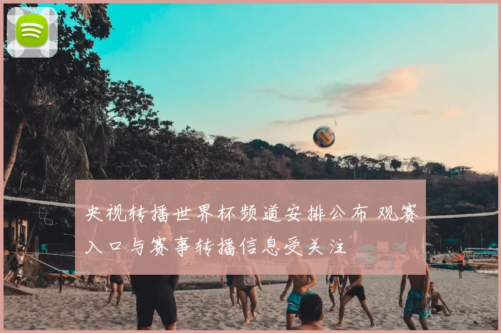 央视转播世界杯频道安排公布 观赛入口与赛事转播信息受关注
