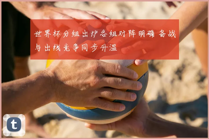 世界杯分组出炉各组对阵明确 备战与出线竞争同步升温