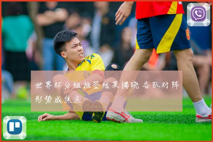 世界杯分组抽签结果揭晓 各队对阵形势成焦点