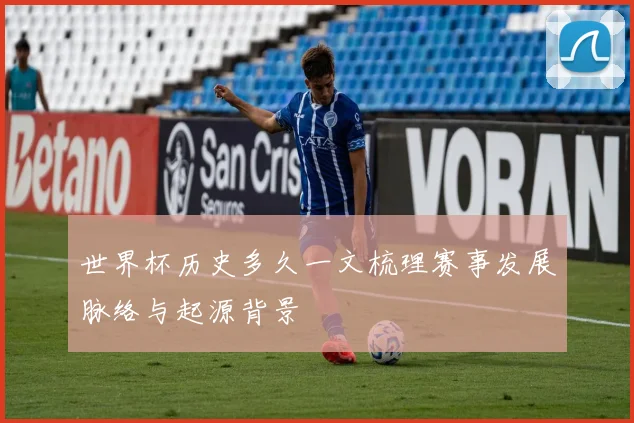 世界杯历史多久一文梳理赛事发展脉络与起源背景