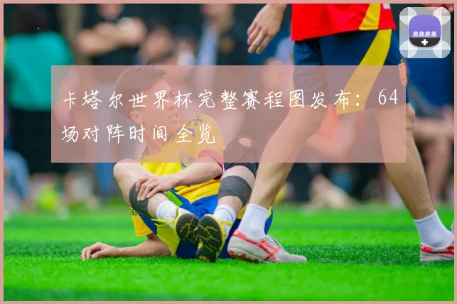 卡塔尔世界杯完整赛程图发布：64场对阵时间全览
