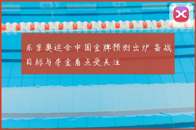 东京奥运会中国金牌预测出炉 备战目标与夺金看点受关注