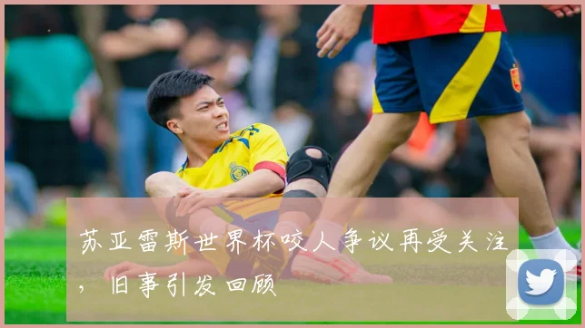 苏亚雷斯世界杯咬人争议再受关注,旧事引发回顾